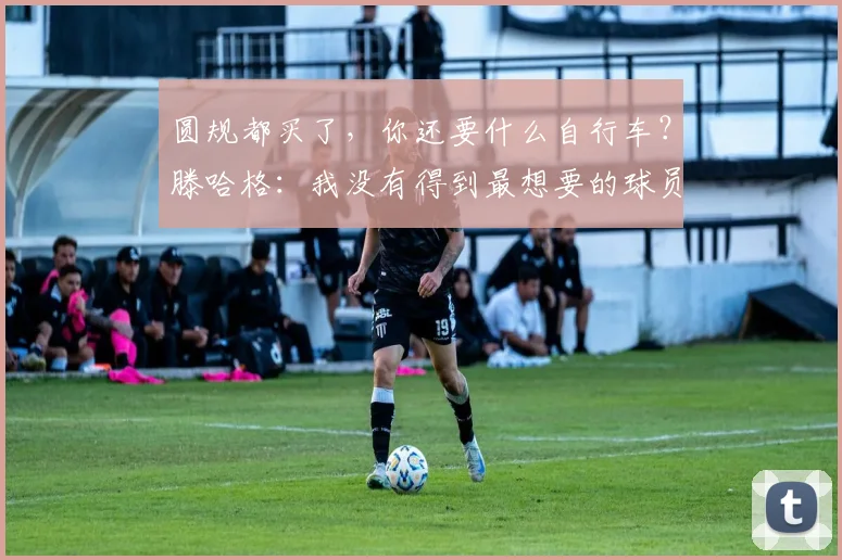 圆规都买了，你还要什么自行车？滕哈格：我没有得到最想要的球员