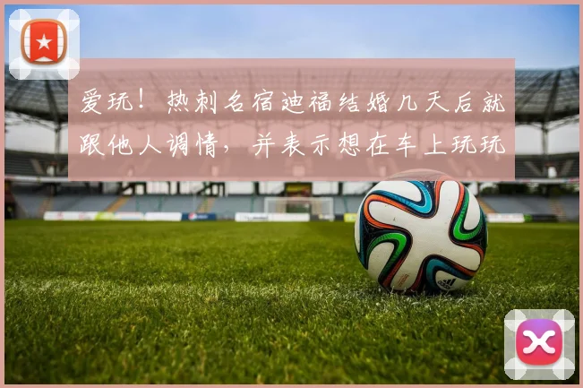 爱玩！热刺名宿迪福结婚几天后就跟他人调情，并表示想在车上玩玩