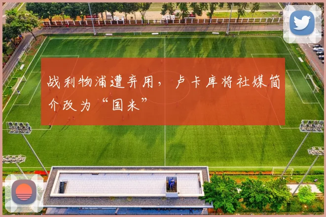 战利物浦遭弃用，卢卡库将社媒简介改为“国米”