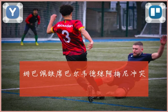 姆巴佩缺席巴尔韦德琼阿梅尼冲突