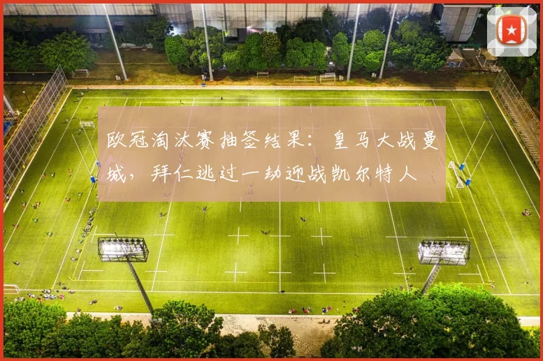 欧冠淘汰赛抽签结果：皇马大战曼城，拜仁逃过一劫迎战凯尔特人