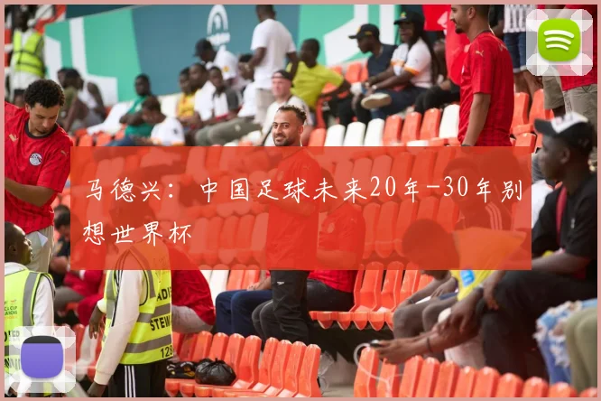 马德兴：中国足球未来20年-30年别想世界杯